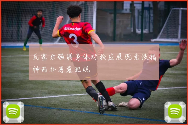 瓦塞尔强调身体对抗应展现竞技精神而非恶意犯规