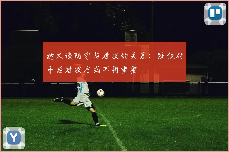 迪文谈防守与进攻的关系：防住对手后进攻方式不再重要