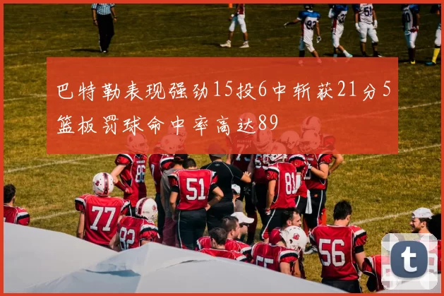 巴特勒表现强劲15投6中斩获21分5篮板罚球命中率高达89