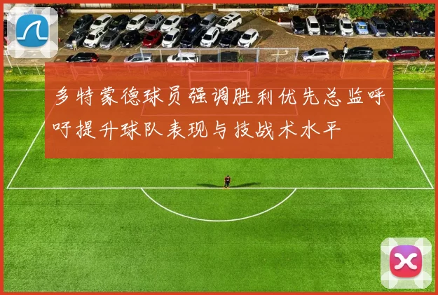多特蒙德球员强调胜利优先总监呼吁提升球队表现与技战术水平
