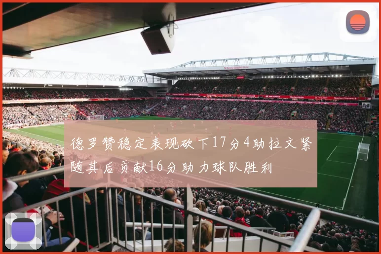 德罗赞稳定表现砍下17分4助拉文紧随其后贡献16分助力球队胜利