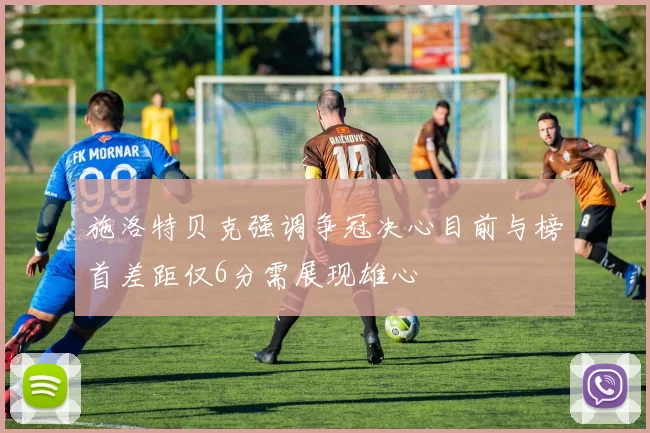 施洛特贝克强调争冠决心目前与榜首差距仅6分需展现雄心