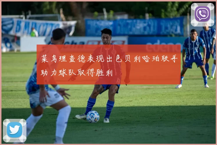 菜鸟理查德表现出色贝利哈珀联手助力球队取得胜利