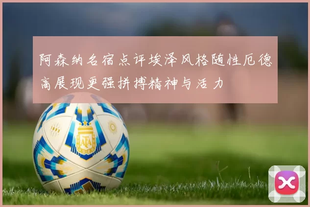 阿森纳名宿点评埃泽风格随性厄德高展现更强拼搏精神与活力