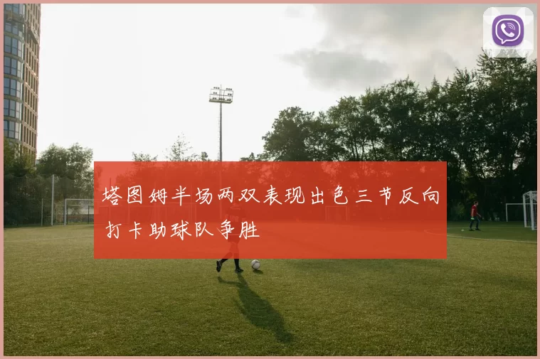 塔图姆半场两双表现出色三节反向打卡助球队争胜