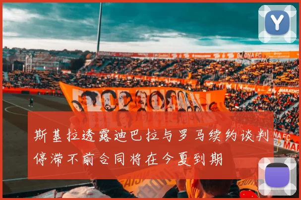 斯基拉透露迪巴拉与罗马续约谈判停滞不前合同将在今夏到期