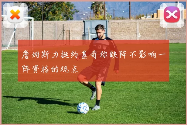 詹姆斯力挺约基奇称缺阵不影响一阵资格的观点